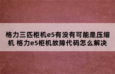 格力三匹柜机e5有没有可能是压缩机 格力e5柜机故障代码怎么解决